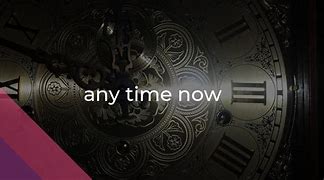 any time now